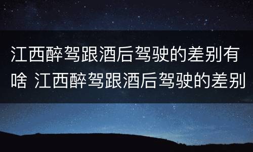 江西醉驾跟酒后驾驶的差别有啥 江西醉驾跟酒后驾驶的差别有啥影响