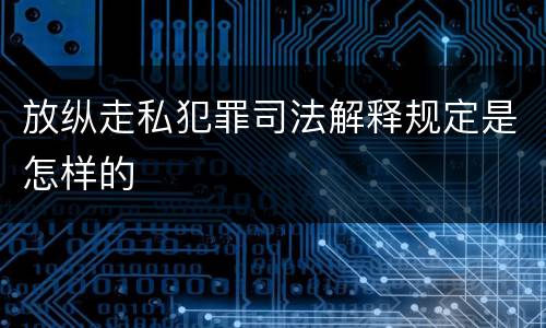 放纵走私犯罪司法解释规定是怎样的