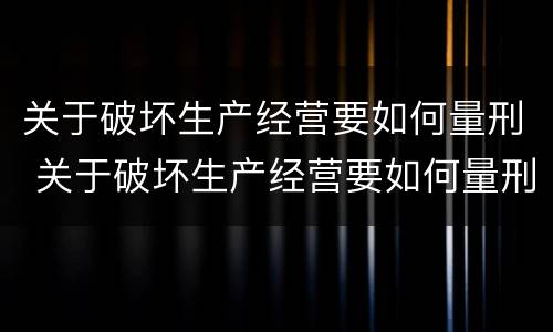 关于破坏生产经营要如何量刑 关于破坏生产经营要如何量刑的规定