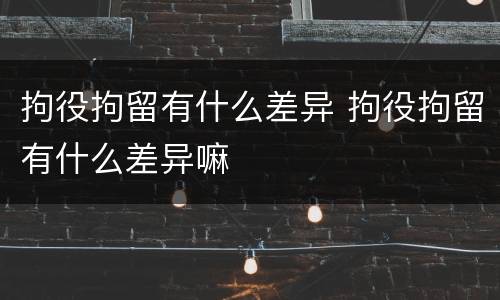 拘役拘留有什么差异 拘役拘留有什么差异嘛