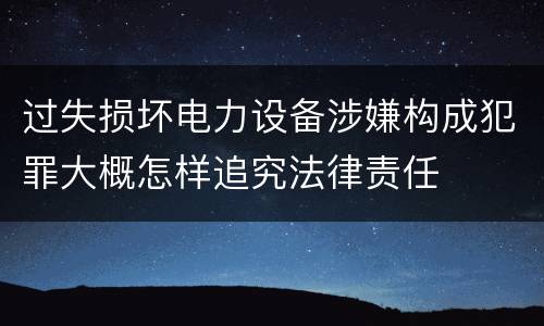 过失损坏电力设备涉嫌构成犯罪大概怎样追究法律责任