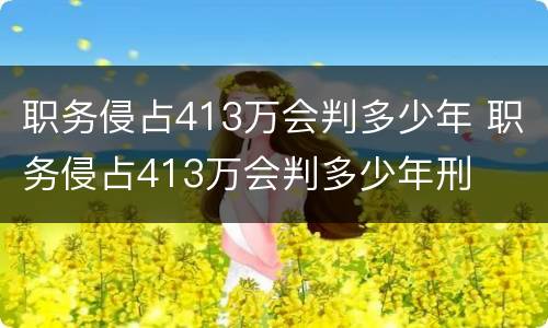 职务侵占413万会判多少年 职务侵占413万会判多少年刑
