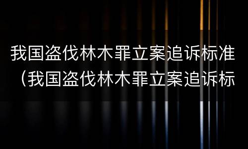 我国盗伐林木罪立案追诉标准（我国盗伐林木罪立案追诉标准是）