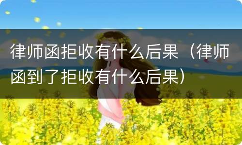 律师函拒收有什么后果（律师函到了拒收有什么后果）