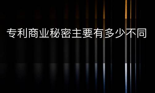 专利商业秘密主要有多少不同