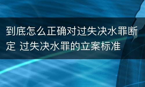 到底怎么正确对过失决水罪断定 过失决水罪的立案标准