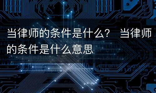 当律师的条件是什么？ 当律师的条件是什么意思
