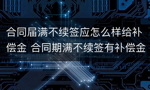合同届满不续签应怎么样给补偿金 合同期满不续签有补偿金吗