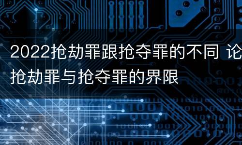 2022抢劫罪跟抢夺罪的不同 论抢劫罪与抢夺罪的界限