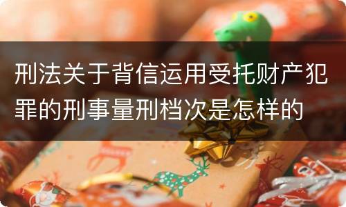 刑法关于背信运用受托财产犯罪的刑事量刑档次是怎样的