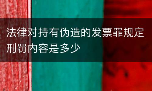 法律对持有伪造的发票罪规定刑罚内容是多少