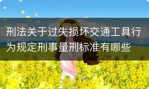 刑法关于过失损坏交通工具行为规定刑事量刑标准有哪些
