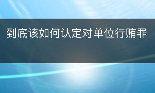 到底该如何认定对单位行贿罪