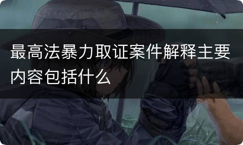 最高法暴力取证案件解释主要内容包括什么