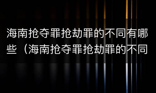 海南抢夺罪抢劫罪的不同有哪些（海南抢夺罪抢劫罪的不同有哪些处罚）