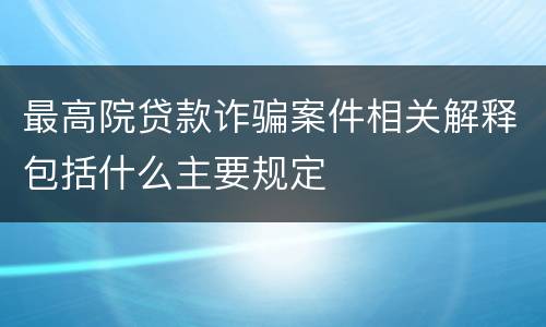 最高院贷款诈骗案件相关解释包括什么主要规定