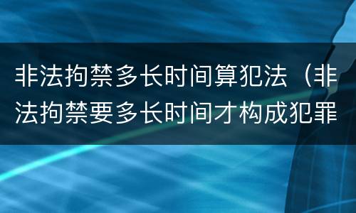 非法拘禁多长时间算犯法（非法拘禁要多长时间才构成犯罪）