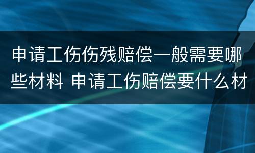 申请工伤伤残赔偿一般需要哪些材料 申请工伤赔偿要什么材料