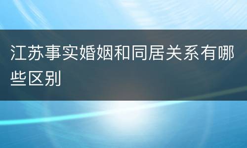 江苏事实婚姻和同居关系有哪些区别