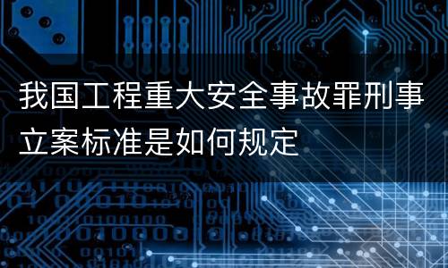 我国工程重大安全事故罪刑事立案标准是如何规定