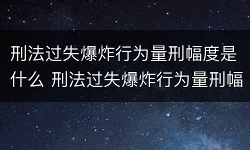 刑法过失爆炸行为量刑幅度是什么 刑法过失爆炸行为量刑幅度是什么意思