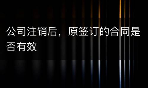 公司注销后，原签订的合同是否有效