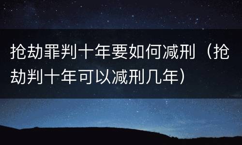 抢劫罪判十年要如何减刑（抢劫判十年可以减刑几年）