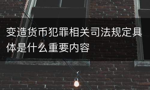 变造货币犯罪相关司法规定具体是什么重要内容
