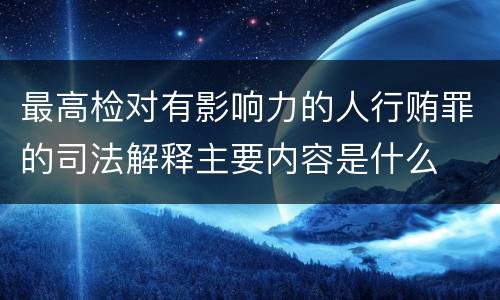 最高检对有影响力的人行贿罪的司法解释主要内容是什么
