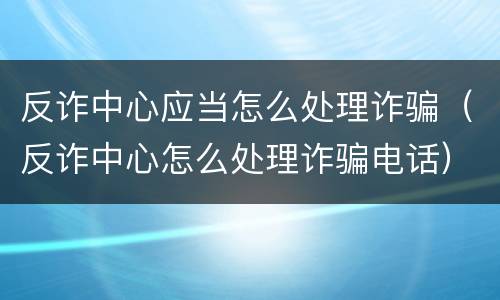 反诈中心应当怎么处理诈骗（反诈中心怎么处理诈骗电话）