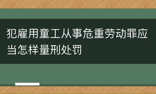 犯雇用童工从事危重劳动罪应当怎样量刑处罚