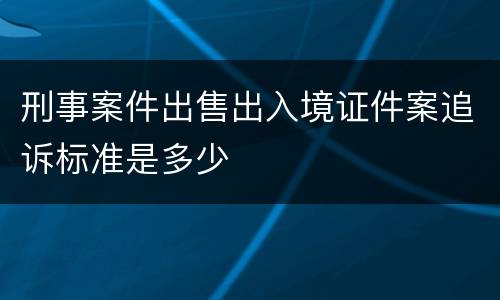 刑事案件出售出入境证件案追诉标准是多少