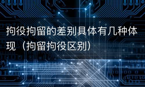 拘役拘留的差别具体有几种体现（拘留拘役区别）