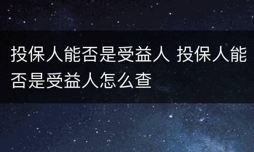 投保人能否是受益人 投保人能否是受益人怎么查