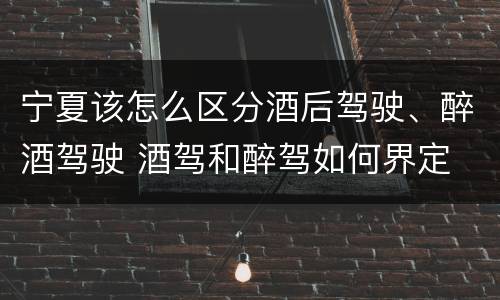 宁夏该怎么区分酒后驾驶、醉酒驾驶 酒驾和醉驾如何界定
