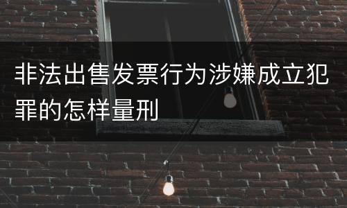 非法出售发票行为涉嫌成立犯罪的怎样量刑