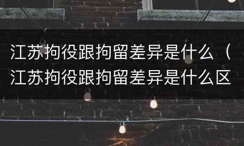江苏拘役跟拘留差异是什么（江苏拘役跟拘留差异是什么区别）