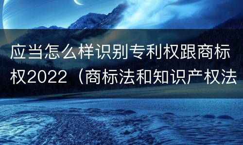应当怎么样识别专利权跟商标权2022（商标法和知识产权法）