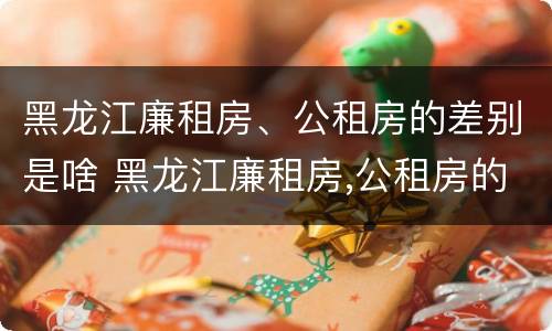 黑龙江廉租房、公租房的差别是啥 黑龙江廉租房,公租房的差别是啥呀