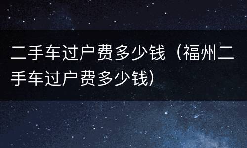 二手车过户费多少钱（福州二手车过户费多少钱）