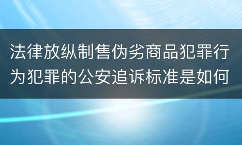法律放纵制售伪劣商品犯罪行为犯罪的公安追诉标准是如何规定