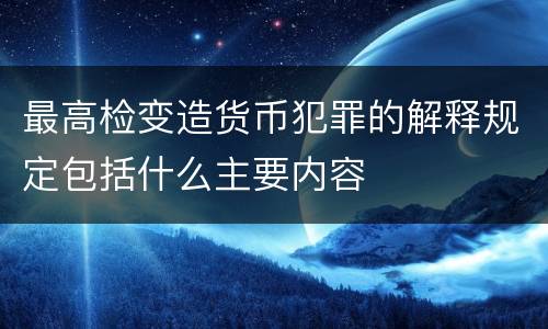 最高检变造货币犯罪的解释规定包括什么主要内容