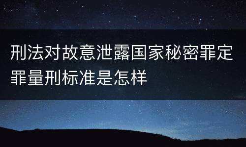 刑法对故意泄露国家秘密罪定罪量刑标准是怎样