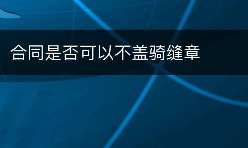 合同是否可以不盖骑缝章