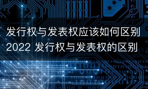 发行权与发表权应该如何区别2022 发行权与发表权的区别