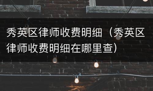 秀英区律师收费明细（秀英区律师收费明细在哪里查）
