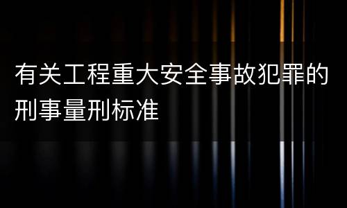 有关工程重大安全事故犯罪的刑事量刑标准