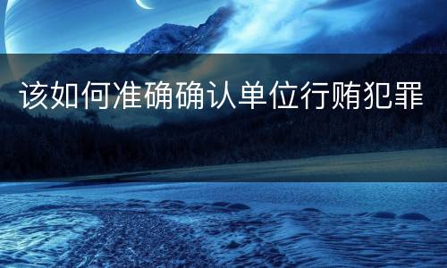 该如何准确确认单位行贿犯罪