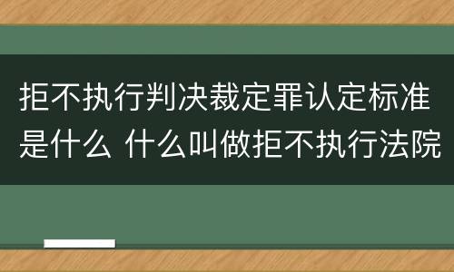 拒不执行判决裁定罪认定标准是什么 什么叫做拒不执行法院判决裁定罪