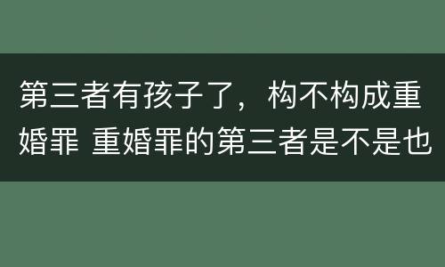 第三者有孩子了，构不构成重婚罪 重婚罪的第三者是不是也构成犯罪